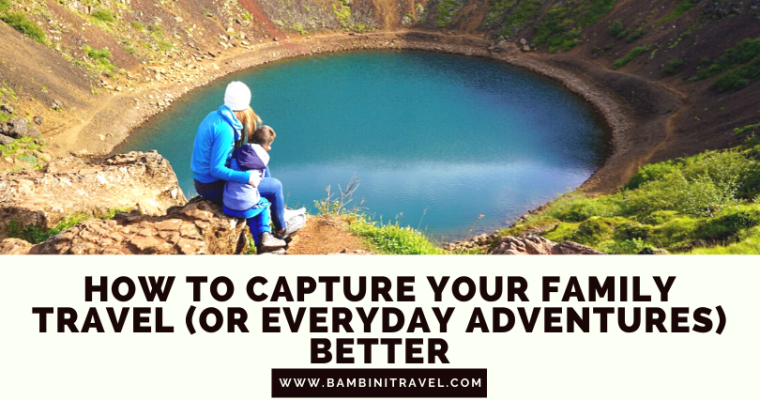 How to Capture Your Family Travel (or Everyday Adventures) Better